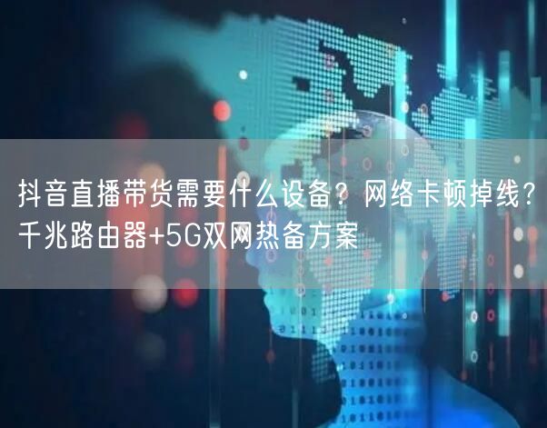抖音直播带货需要什么设备？网络卡顿掉线？千兆路由器+5G双网热备方案