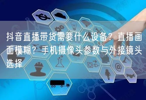 抖音直播带货需要什么设备？直播画面模糊？手机摄像头参数与外接镜头选择
