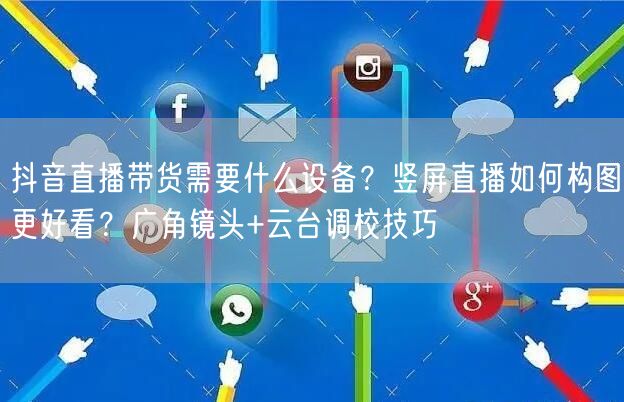 抖音直播带货需要什么设备？竖屏直播如何构图更好看？广角镜头+云台调校技巧