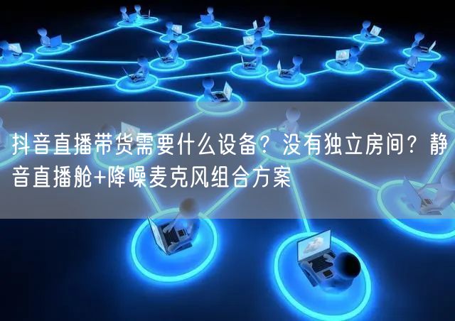 抖音直播带货需要什么设备？没有独立房间？静音直播舱+降噪麦克风组合方案