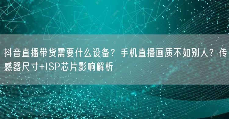 抖音直播带货需要什么设备？手机直播画质不如别人？传感器尺寸+ISP芯片影响解析