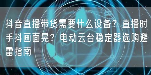 抖音直播带货需要什么设备？直播时手抖画面晃？电动云台稳定器选购避雷指南