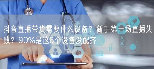 抖音直播带货需要什么设备？新手第一场直播失败？90%是这6个设备没配齐