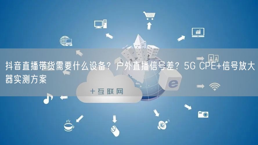 抖音直播带货需要什么设备？户外直播信号差？5G CPE+信号放大器实测方案