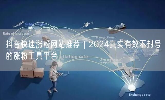 抖音快速涨粉网站推荐｜2024真实有效不封号的涨粉工具平台