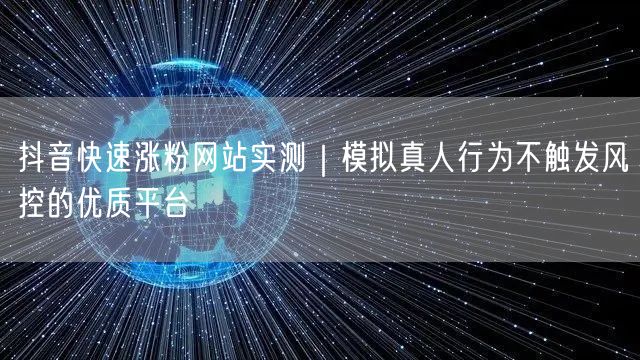 抖音快速涨粉网站实测｜模拟真人行为不触发风控的优质平台