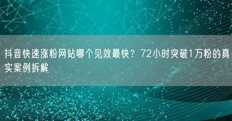 抖音快速涨粉网站哪个见效最快？72小时突破1万粉的真实案例拆解