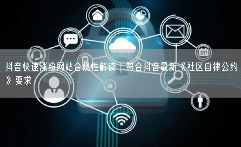 抖音快速涨粉网站合规性解读｜符合抖音最新《社区自律公约》要求