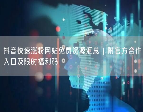 抖音快速涨粉网站免费资源汇总｜附官方合作入口及限时福利码