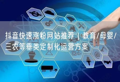 抖音快速涨粉网站推荐｜教育/母婴/三农等垂类定制化运营方案