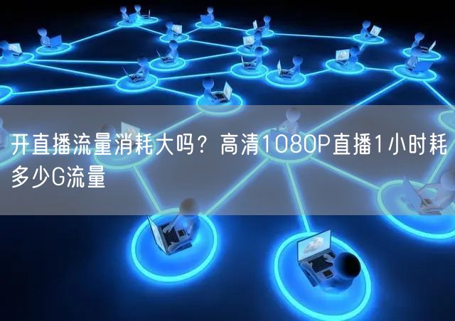 开直播流量消耗大吗？高清1080P直播1小时耗多少G流量