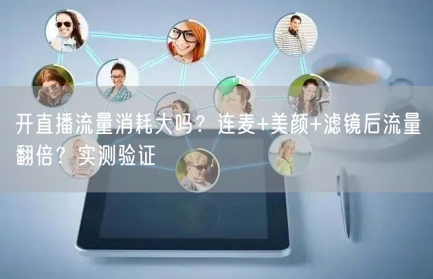 开直播流量消耗大吗？连麦+美颜+滤镜后流量翻倍？实测验证