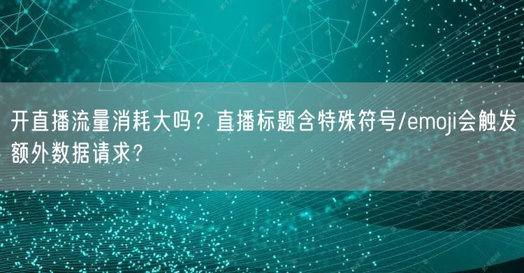 开直播流量消耗大吗？直播标题含特殊符号/emoji会触发额外数据请求？
