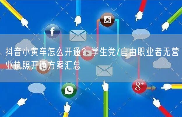 抖音小黄车怎么开通？学生党/自由职业者无营业执照开通方案汇总