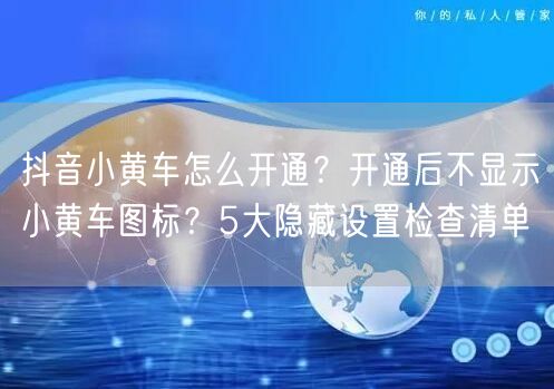 抖音小黄车怎么开通？开通后不显示小黄车图标？5大隐藏设置检查清单