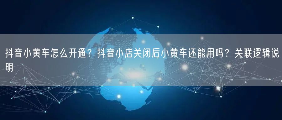 抖音小黄车怎么开通？抖音小店关闭后小黄车还能用吗？关联逻辑说明