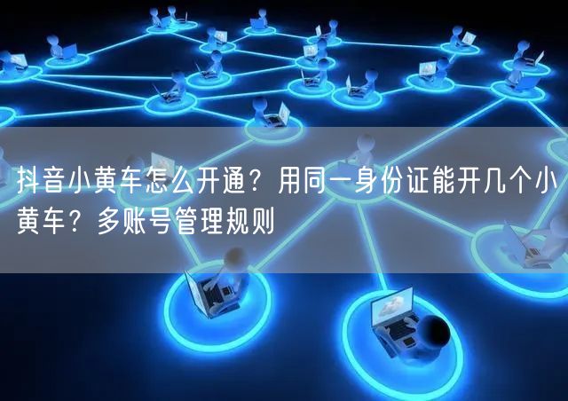 抖音小黄车怎么开通？用同一身份证能开几个小黄车？多账号管理规则