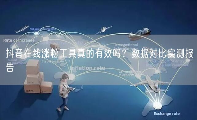抖音在线涨粉工具真的有效吗？数据对比实测报告