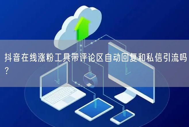 抖音在线涨粉工具带评论区自动回复和私信引流吗？