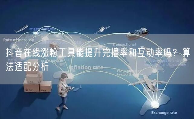 抖音在线涨粉工具能提升完播率和互动率吗？算法适配分析