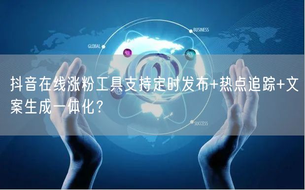 抖音在线涨粉工具支持定时发布+热点追踪+文案生成一体化？