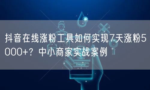 抖音在线涨粉工具如何实现7天涨粉5000+？中小商家实战案例