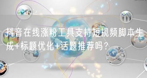 抖音在线涨粉工具支持短视频脚本生成+标题优化+话题推荐吗？
