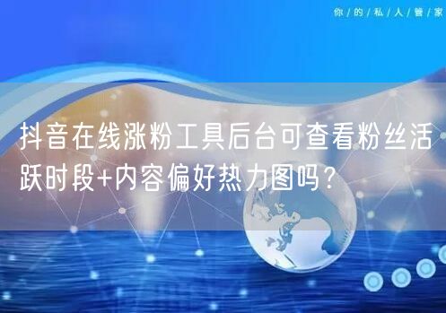 抖音在线涨粉工具后台可查看粉丝活跃时段+内容偏好热力图吗？
