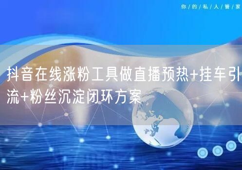 抖音在线涨粉工具做直播预热+挂车引流+粉丝沉淀闭环方案