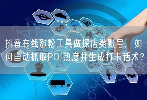 抖音在线涨粉工具做探店类账号，如何自动抓取POI热度并生成打卡话术？
