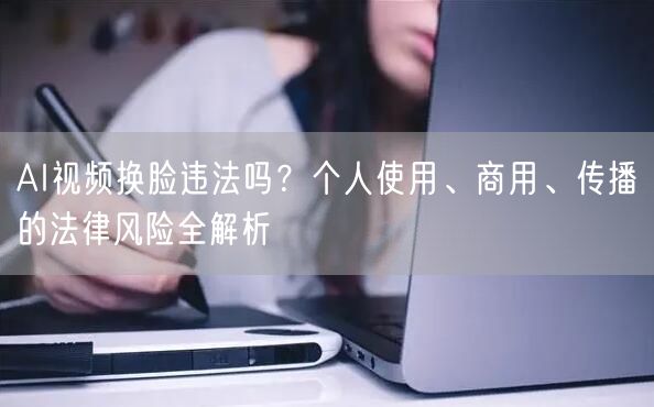 AI视频换脸违法吗？个人使用、商用、传播的法律风险全解析