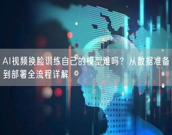 AI视频换脸训练自己的模型难吗？从数据准备到部署全流程详解