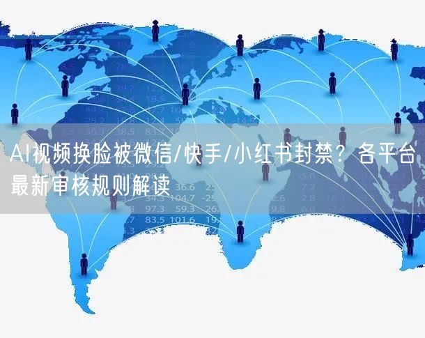 AI视频换脸被微信/快手/小红书封禁？各平台最新审核规则解读