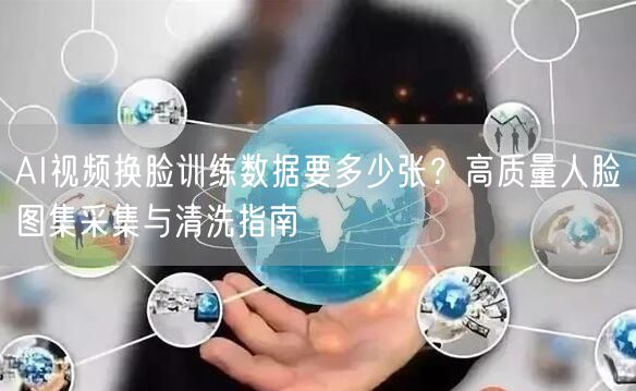 AI视频换脸训练数据要多少张？高质量人脸图集采集与清洗指南