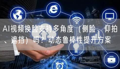 AI视频换脸支持多角度（侧脸、仰拍、遮挡）吗？动态鲁棒性提升方案