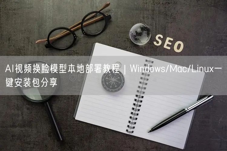 AI视频换脸模型本地部署教程｜Windows/Mac/Linux一键安装包分享