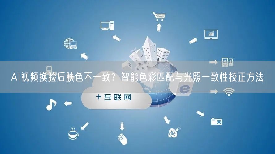 AI视频换脸后肤色不一致？智能色彩匹配与光照一致性校正方法