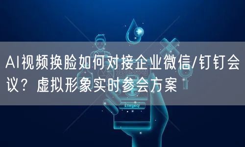 AI视频换脸如何对接企业微信/钉钉会议？虚拟形象实时参会方案