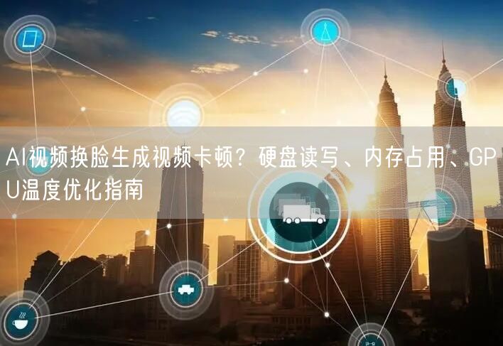 AI视频换脸生成视频卡顿？硬盘读写、内存占用、GPU温度优化指南