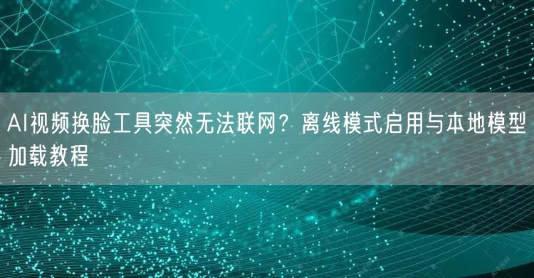 AI视频换脸工具突然无法联网？离线模式启用与本地模型加载教程