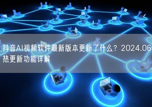 抖音AI视频软件最新版本更新了什么？2024.06热更新功能详解