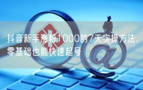 抖音新手涨粉1000的7天实操方法，零基础也能快速起号