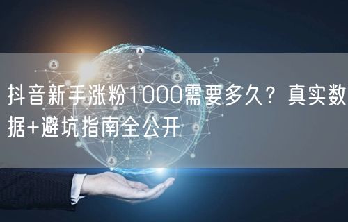 抖音新手涨粉1000需要多久？真实数据+避坑指南全公开