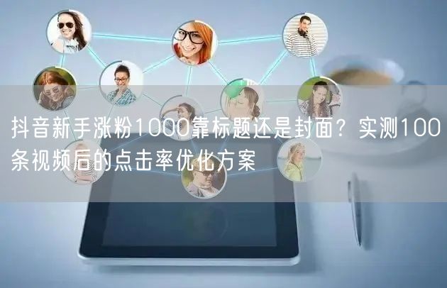 抖音新手涨粉1000靠标题还是封面？实测100条视频后的点击率优化方案