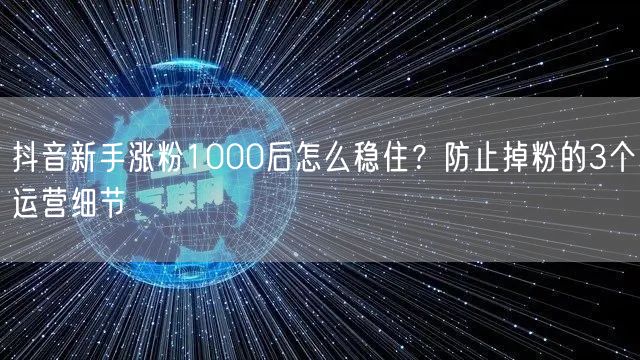 抖音新手涨粉1000后怎么稳住？防止掉粉的3个运营细节