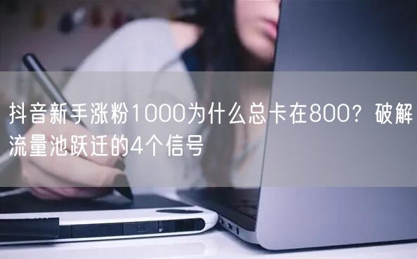 抖音新手涨粉1000为什么总卡在800？破解流量池跃迁的4个信号