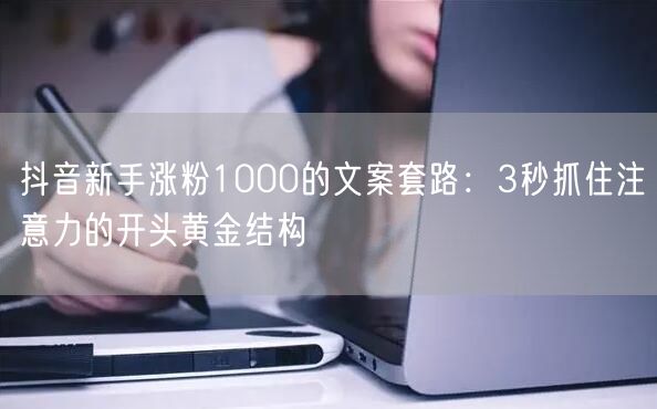 抖音新手涨粉1000的文案套路：3秒抓住注意力的开头黄金结构