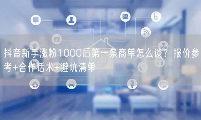 抖音新手涨粉1000后第一条商单怎么谈？报价参考+合作话术+避坑清单