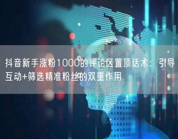抖音新手涨粉1000的评论区置顶话术：引导互动+筛选精准粉丝的双重作用