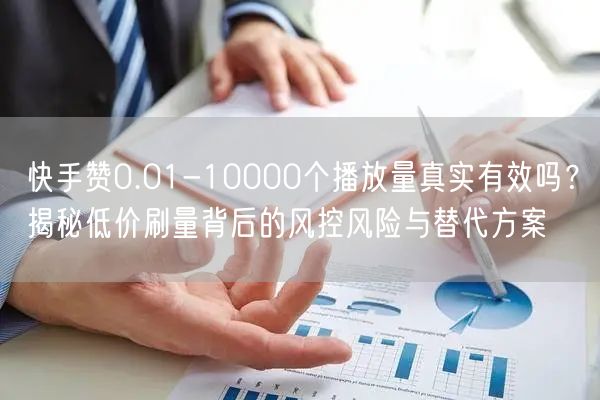 快手赞0.01-10000个播放量真实有效吗？揭秘低价刷量背后的风控风险与替代方